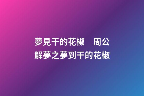 夢見干的花椒　周公解夢之夢到干的花椒